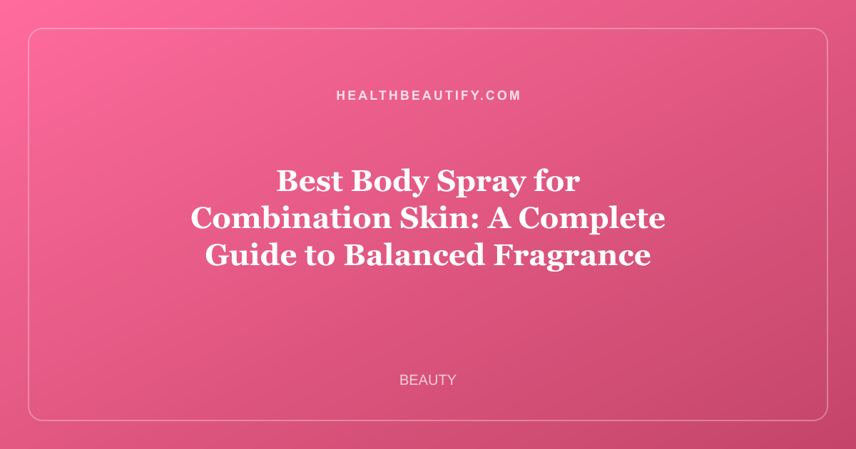 Best Body Spray for Combination Skin: A Complete Guide to Balanced Fragrance