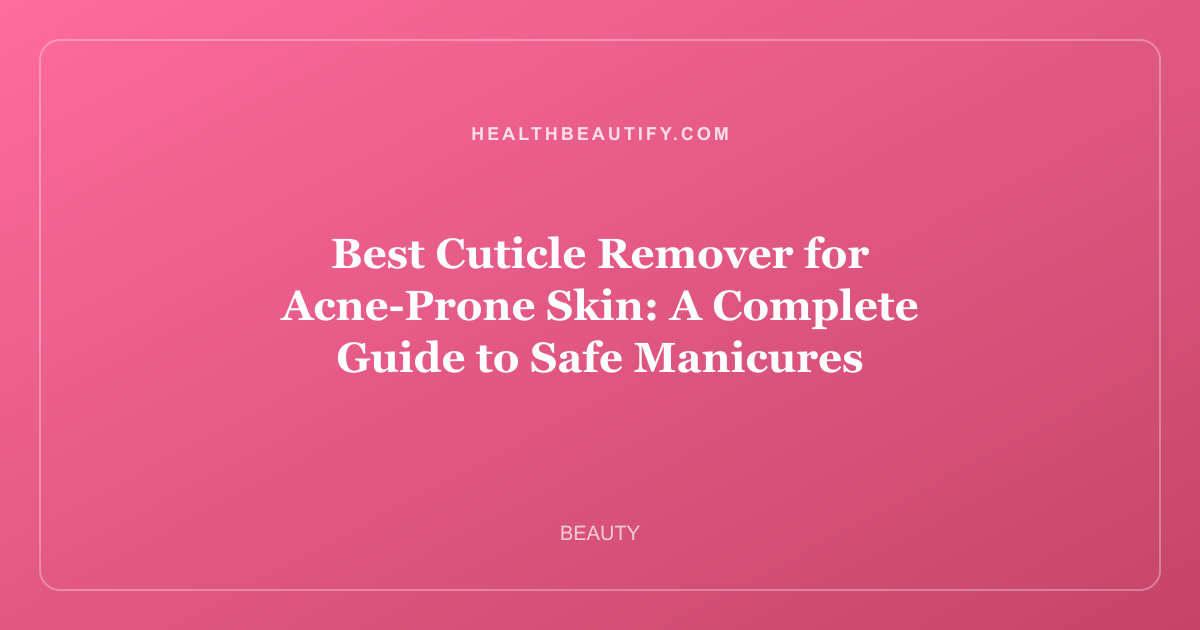 Best Cuticle Remover for Acne-Prone Skin: Complete Overview — A Complete Guide to Safe Manicures