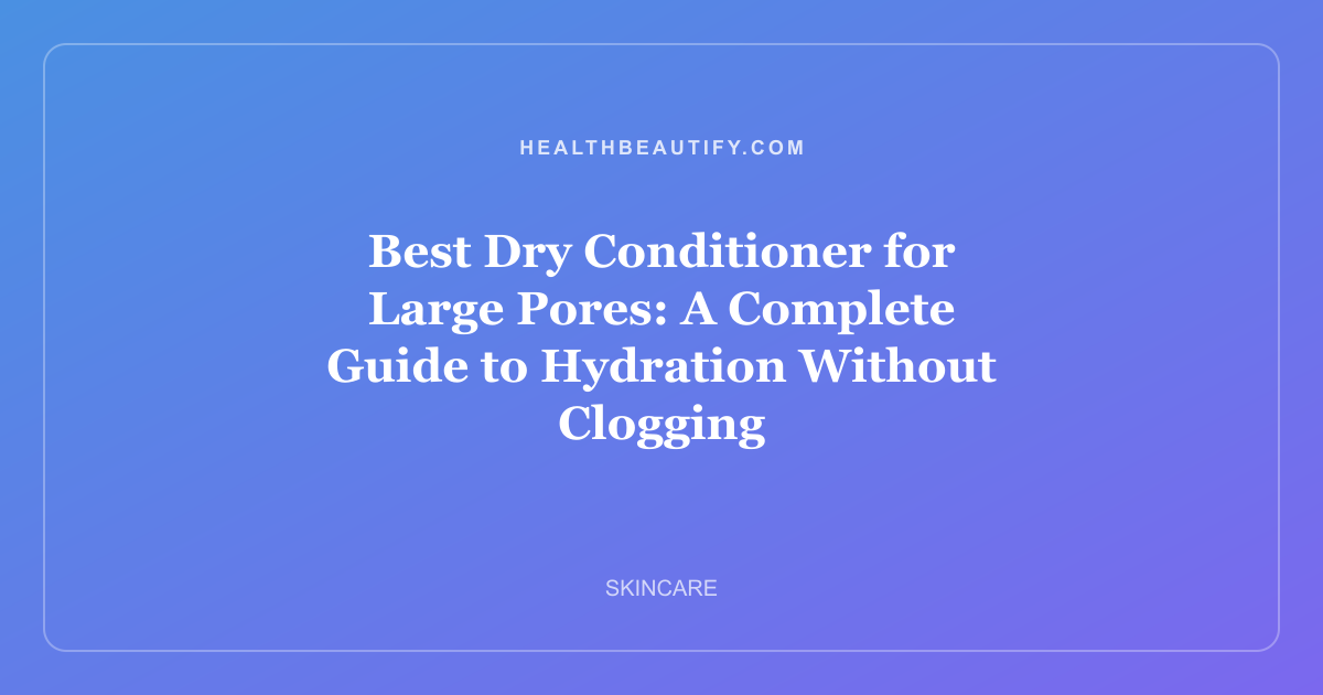 Best Dry Conditioner for Large Pores: A Complete Guide to Hydration Without Clogging