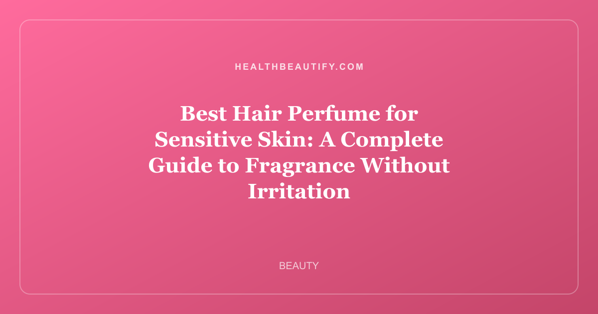 Best Hair Perfume for Sensitive Skin: Complete Overview — A Complete Guide to Fragrance Without Irritation
