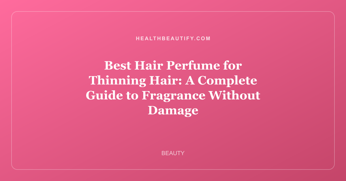 Best Hair Perfume for Thinning Hair: A Complete Guide to Fragrance Without Damage