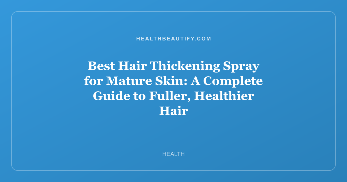 Best Hair Thickening Spray for Mature Skin: A Complete Guide to Fuller, Healthier Hair