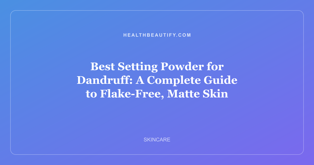 Best Setting Powder for Dandruff: A Complete Guide to Flake-Free, Matte Skin
