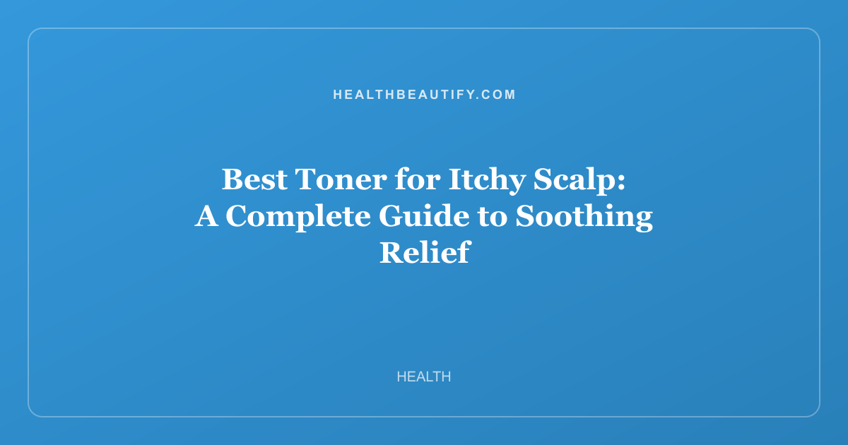 Best Toner for Itchy Scalp: A Complete Guide to Soothing Relief