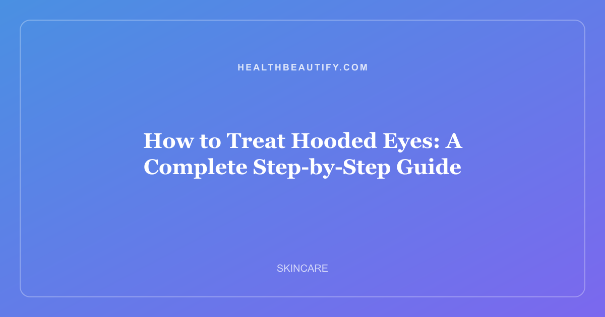 How to Treat Hooded Eyes: A Complete Step-by-Step Guide