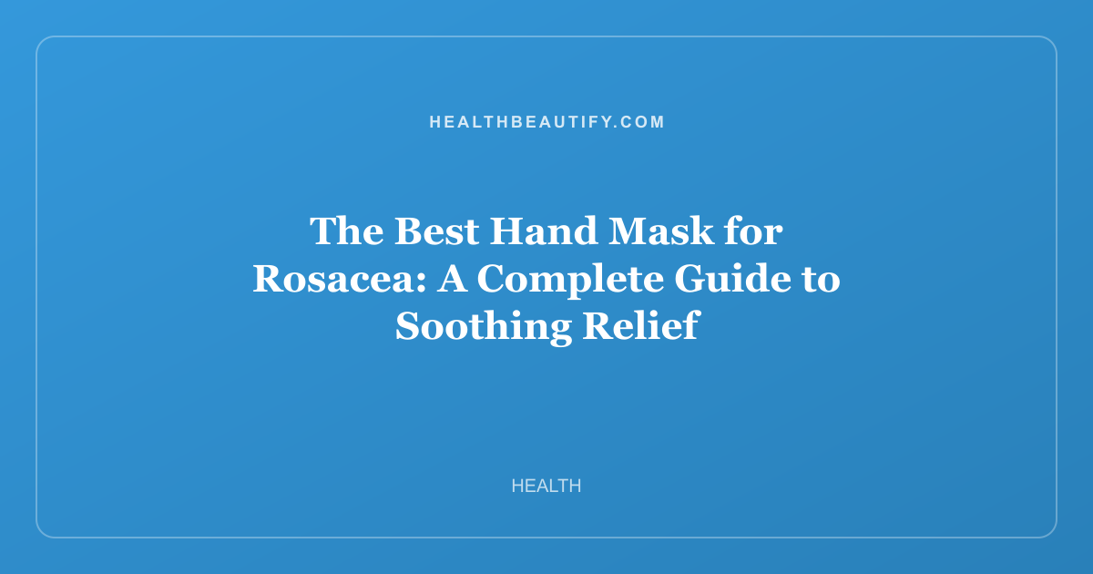 The Best Hand Mask for Rosacea: Complete Overview — A Complete Guide to Soothing Relief