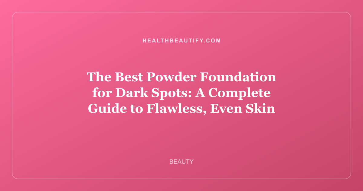 The Best Powder Foundation for Dark Spots: A Complete Guide to Flawless, Even Skin