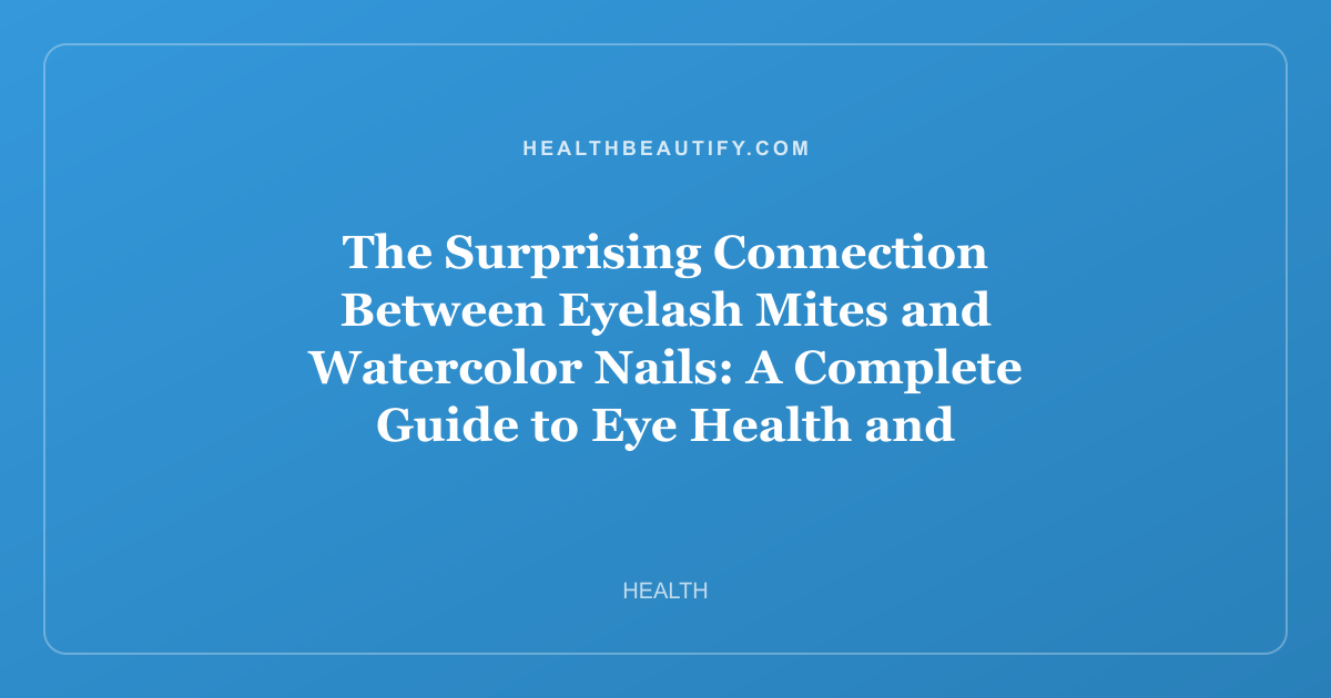 The Surprising Connection Between Eyelash Mites and Watercolor Nails: A Complete Guide to Eye Health and Summer Beauty Trends