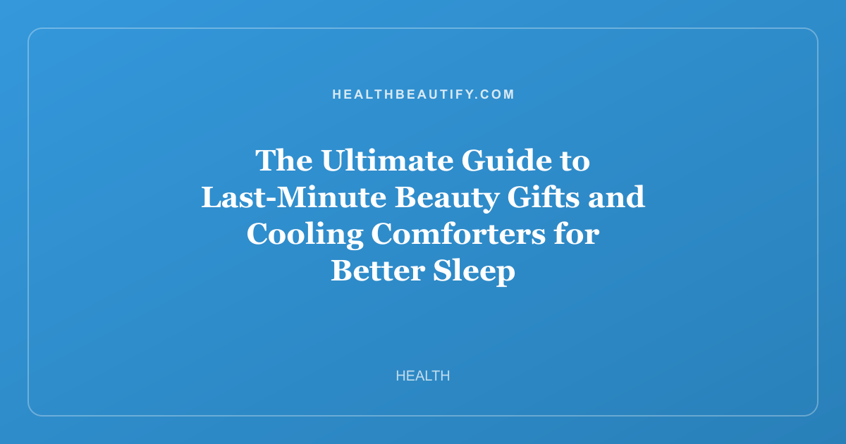 The Ultimate Guide to Last-Minute Beauty Gifts and Cooling Comforters for Better Sleep