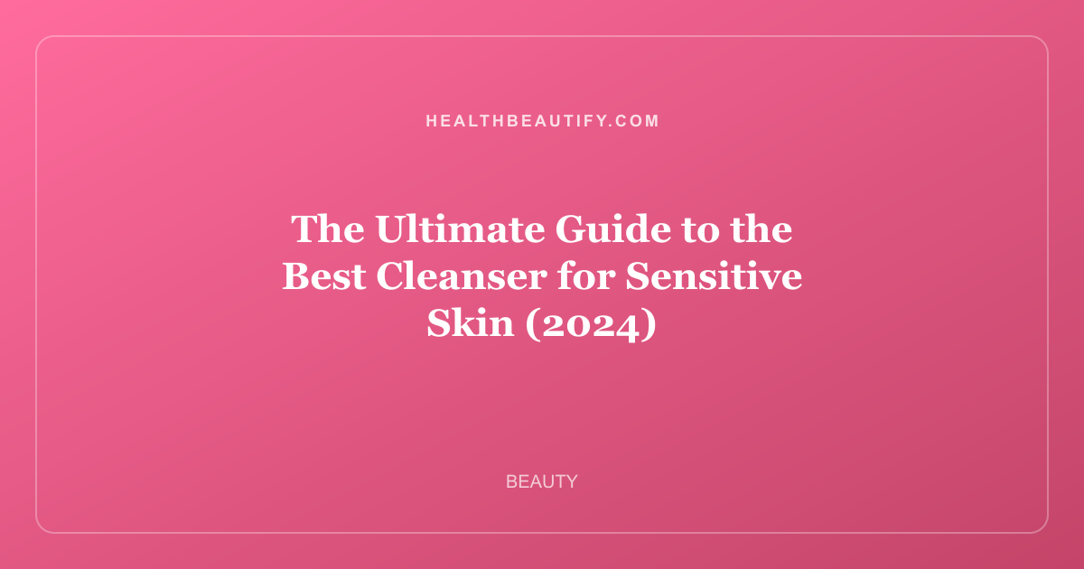 The Ultimate Guide to the Best Cleanser for Sensitive Skin (2024)