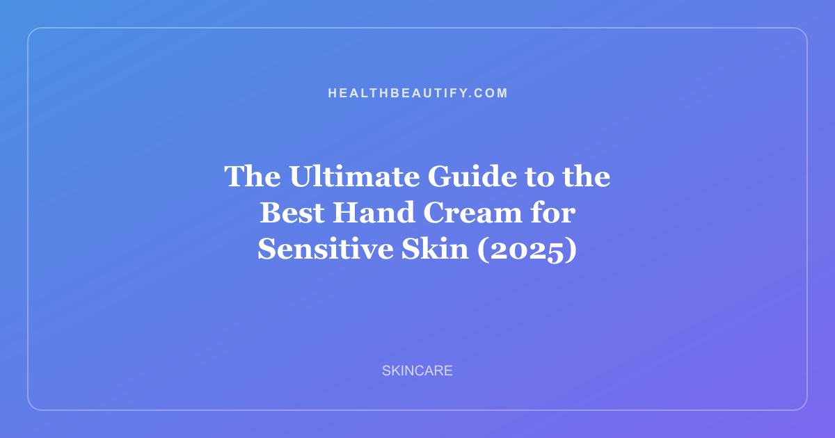 The Ultimate Guide to the Best Hand Cream for Sensitive Skin (2025)
