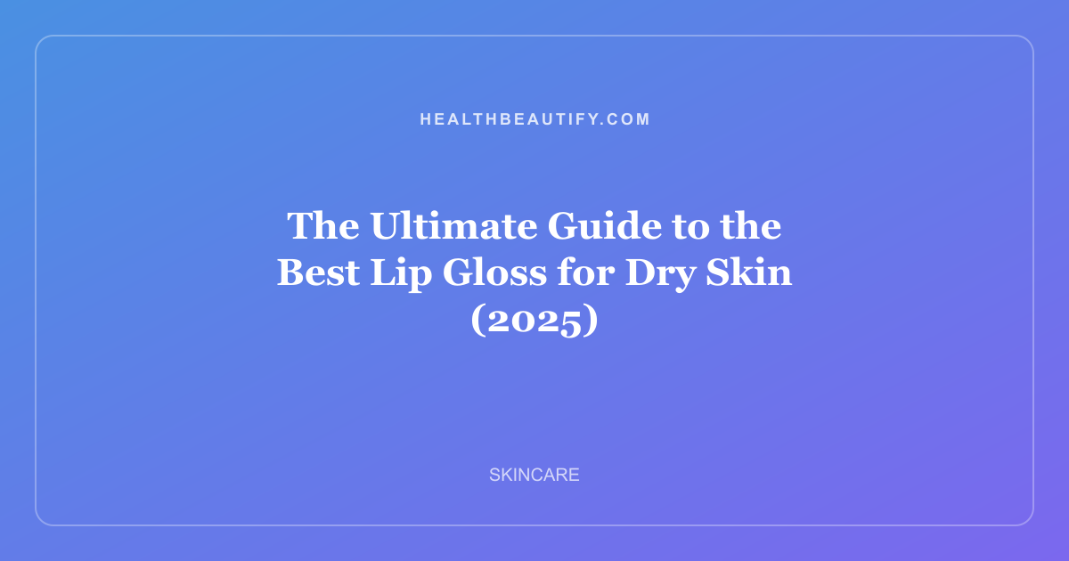 The Ultimate Guide to the Best Lip Gloss for Dry Skin (2025)