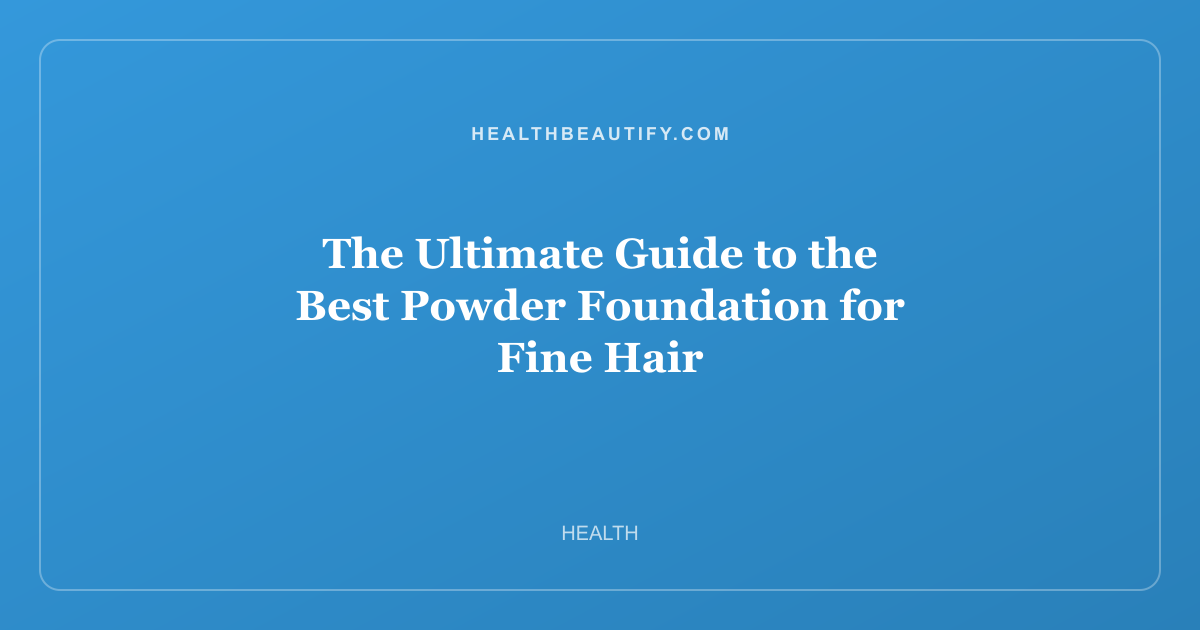 The Ultimate Guide to the Best Powder Foundation for Fine Hair