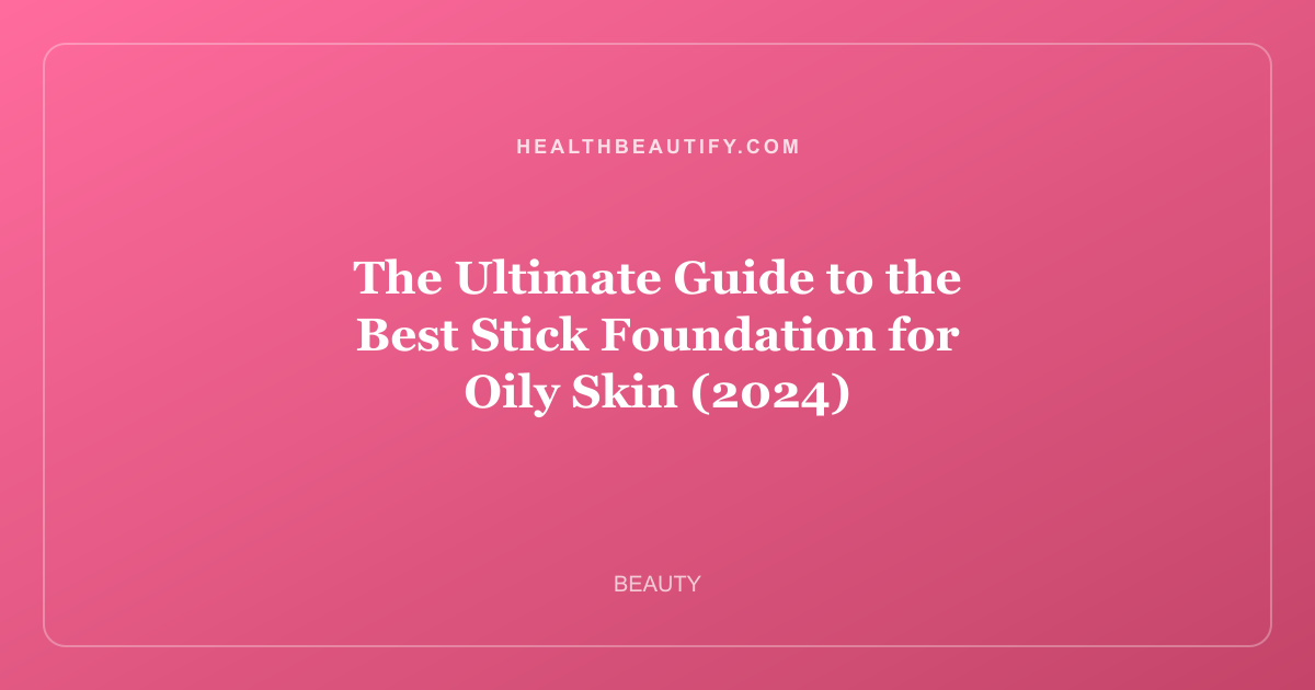 The Ultimate Guide to the Best Stick Foundation for Oily Skin (2024)